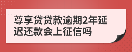 尊享贷贷款逾期2年延迟还款会上征信吗