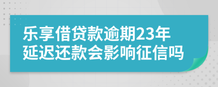 乐享借贷款逾期23年延迟还款会影响征信吗