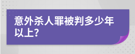 意外杀人罪被判多少年以上？