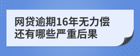 网贷逾期16年无力偿还有哪些严重后果