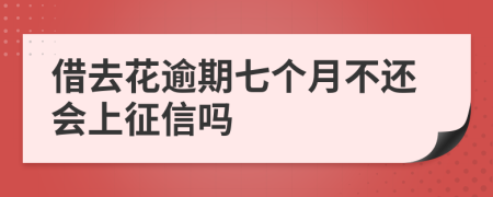 借去花逾期七个月不还会上征信吗