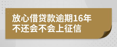 放心借贷款逾期16年不还会不会上征信