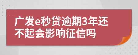 广发e秒贷逾期3年还不起会影响征信吗