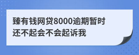 臻有钱网贷8000逾期暂时还不起会不会起诉我