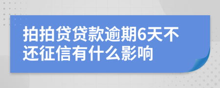 拍拍贷贷款逾期6天不还征信有什么影响