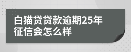 白猫贷贷款逾期25年征信会怎么样