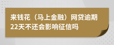 来钱花（马上金融）网贷逾期22天不还会影响征信吗