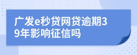 广发e秒贷网贷逾期39年影响征信吗