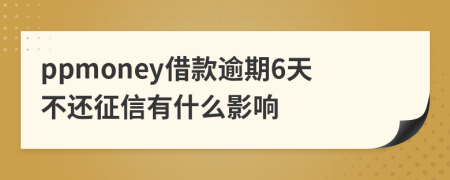 ppmoney借款逾期6天不还征信有什么影响