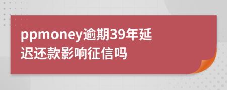 ppmoney逾期39年延迟还款影响征信吗