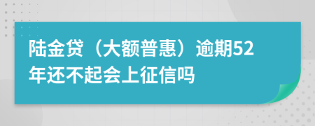 陆金贷（大额普惠）逾期52年还不起会上征信吗