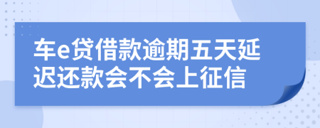 车e贷借款逾期五天延迟还款会不会上征信