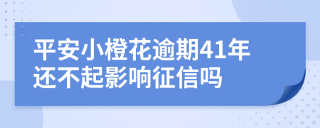 平安小橙花逾期41年还不起影响征信吗