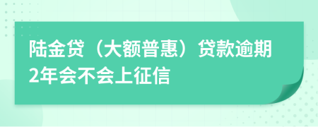 陆金贷（大额普惠）贷款逾期2年会不会上征信