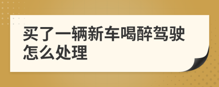 买了一辆新车喝醉驾驶怎么处理
