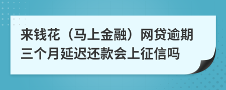 来钱花（马上金融）网贷逾期三个月延迟还款会上征信吗