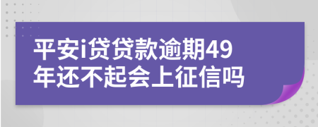 平安i贷贷款逾期49年还不起会上征信吗