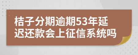 桔子分期逾期53年延迟还款会上征信系统吗