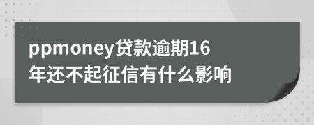 ppmoney贷款逾期16年还不起征信有什么影响