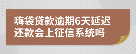 嗨袋贷款逾期6天延迟还款会上征信系统吗