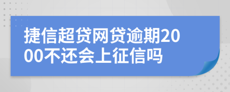 捷信超贷网贷逾期2000不还会上征信吗