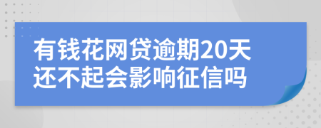 有钱花网贷逾期20天还不起会影响征信吗