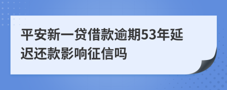平安新一贷借款逾期53年延迟还款影响征信吗