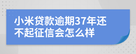 小米贷款逾期37年还不起征信会怎么样