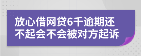 放心借网贷6千逾期还不起会不会被对方起诉