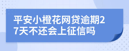 平安小橙花网贷逾期27天不还会上征信吗