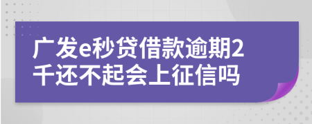 广发e秒贷借款逾期2千还不起会上征信吗