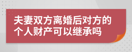 夫妻双方离婚后对方的个人财产可以继承吗