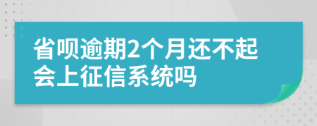 省呗逾期2个月还不起会上征信系统吗