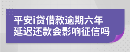 平安i贷借款逾期六年延迟还款会影响征信吗