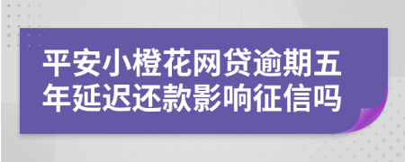 平安小橙花网贷逾期五年延迟还款影响征信吗