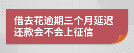 借去花逾期三个月延迟还款会不会上征信