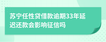 苏宁任性贷借款逾期33年延迟还款会影响征信吗