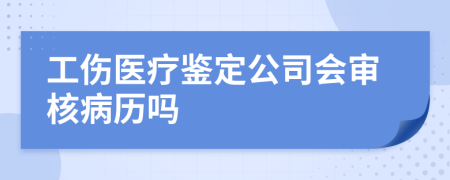 工伤医疗鉴定公司会审核病历吗