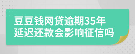 豆豆钱网贷逾期35年延迟还款会影响征信吗