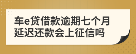 车e贷借款逾期七个月延迟还款会上征信吗