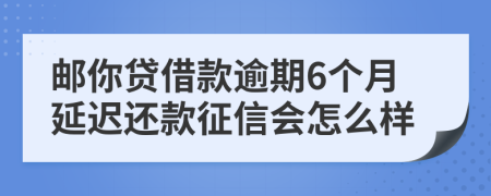 邮你贷借款逾期6个月延迟还款征信会怎么样