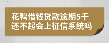 花鸭借钱贷款逾期5千还不起会上征信系统吗