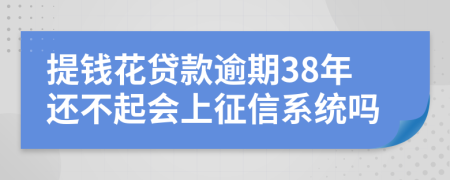 提钱花贷款逾期38年还不起会上征信系统吗