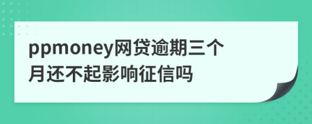 ppmoney网贷逾期三个月还不起影响征信吗