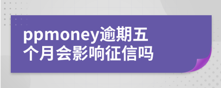 ppmoney逾期五个月会影响征信吗