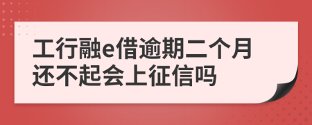 工行融e借逾期二个月还不起会上征信吗