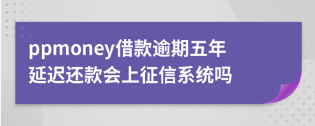 ppmoney借款逾期五年延迟还款会上征信系统吗