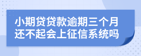 小期贷贷款逾期三个月还不起会上征信系统吗