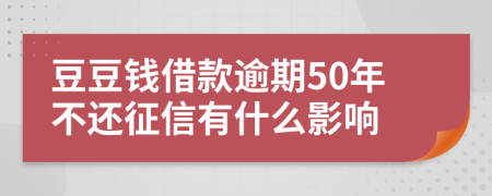 豆豆钱借款逾期50年不还征信有什么影响