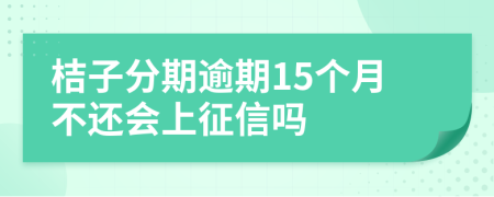 桔子分期逾期15个月不还会上征信吗